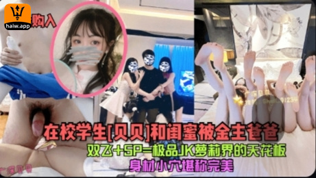 【重金购入】极在校学生[贝贝]和闺蜜被金主爸爸双飞 5P=极品JK萝莉界的天花板=身材小穴堪称完美!