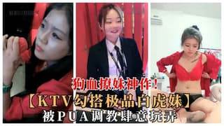 KTV撩极品白虎学生妹被PUA调教任意玩弄狗血勾搭大作