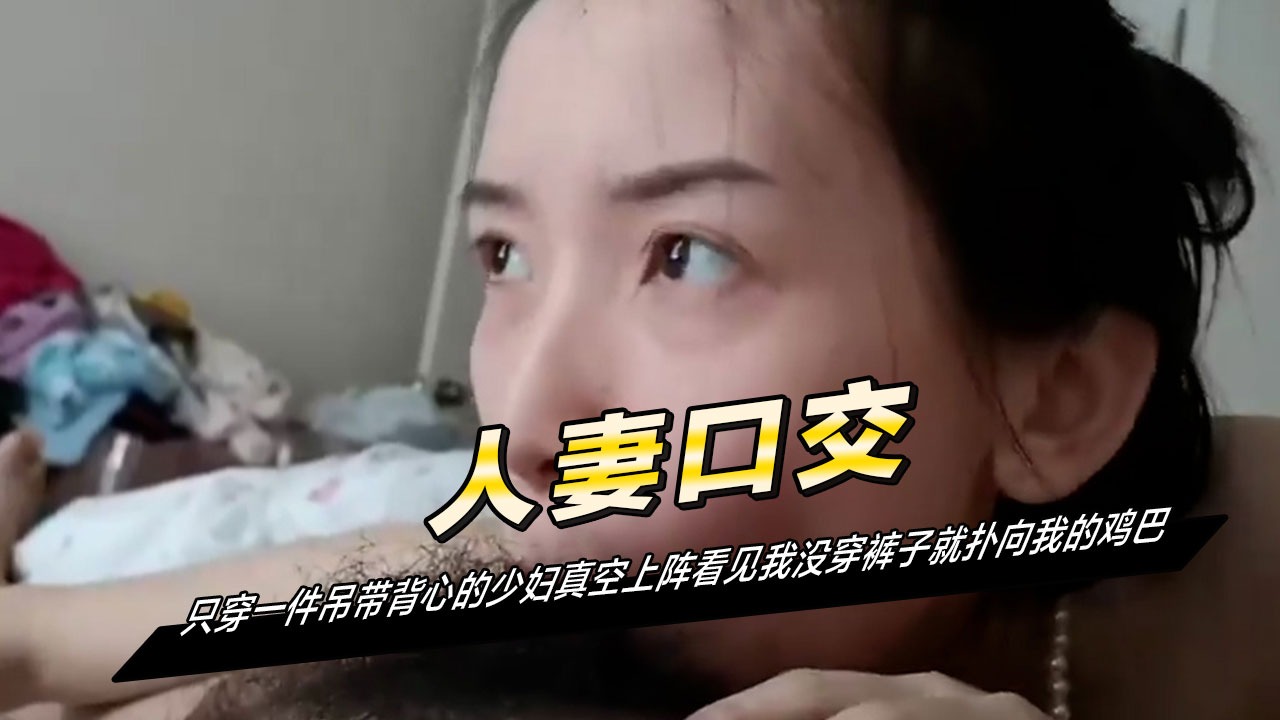 只穿一件吊带背心的少妇真空上阵看见我没穿裤子就扑向我的鸡巴