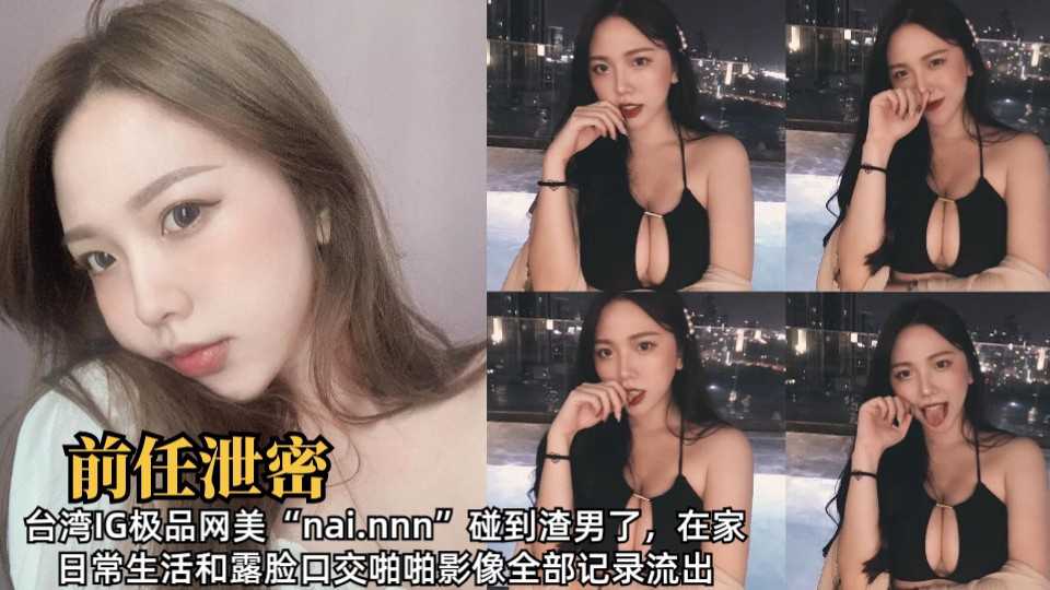 台湾IG极品网美“nai.nnn”碰到渣男了，在家日常生活和露脸口交啪啪影像全部记录流出2