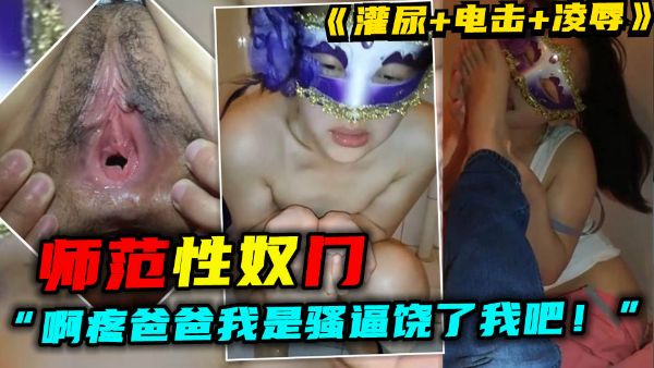 【师范性奴门】女：“啊，疼爸爸我是骚逼饶了我吧！