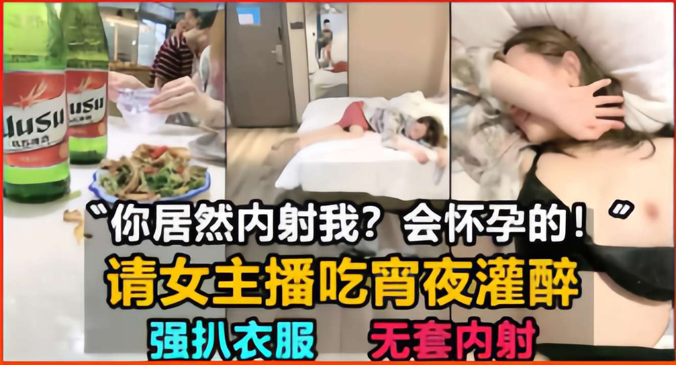 你居然内射我？会怀孕的！请女主播吃宵夜灌醉，强扒衣服无套内射